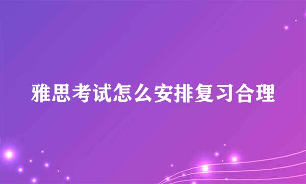 雅思考试怎么安排复习合理