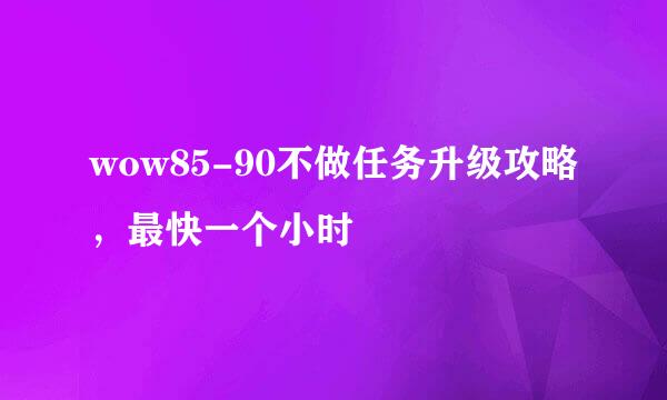 wow85-90不做任务升级攻略，最快一个小时