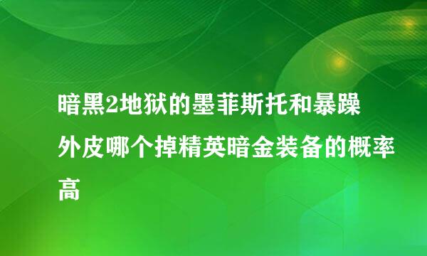 暗黑2地狱的墨菲斯托和暴躁外皮哪个掉精英暗金装备的概率高