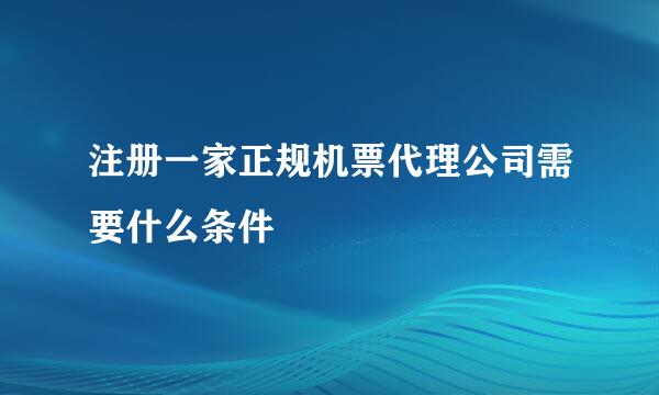 注册一家正规机票代理公司需要什么条件