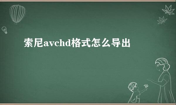 索尼avchd格式怎么导出