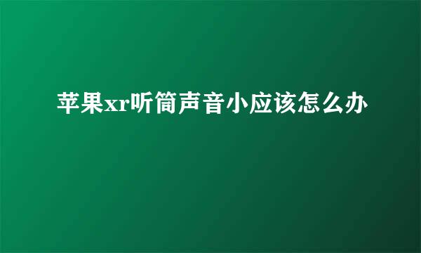 苹果xr听筒声音小应该怎么办