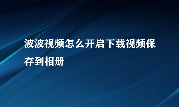 波波视频怎么开启下载视频保存到相册