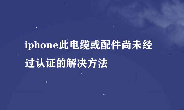 iphone此电缆或配件尚未经过认证的解决方法