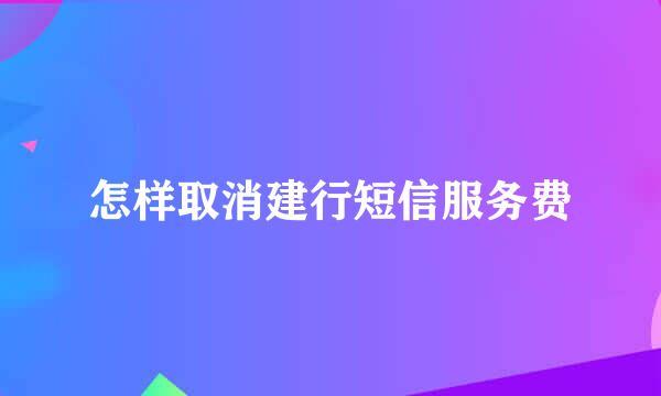 怎样取消建行短信服务费