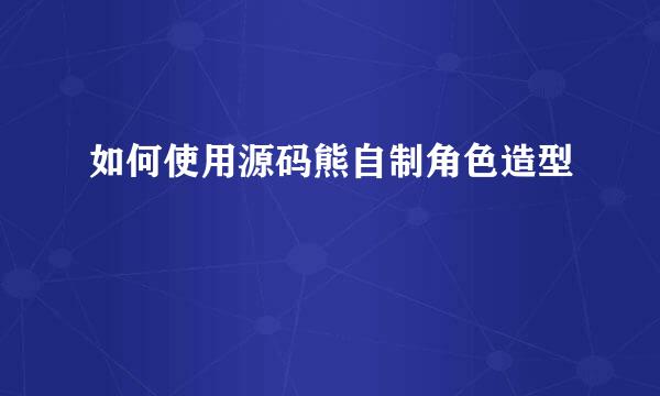 如何使用源码熊自制角色造型