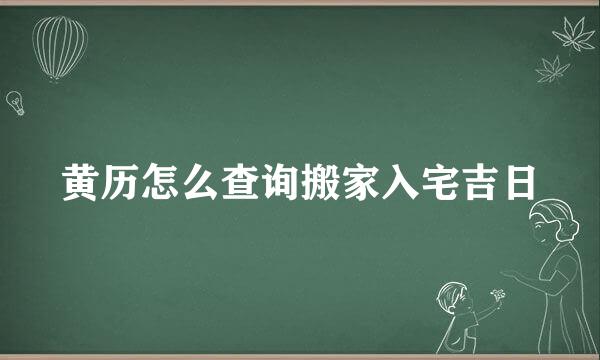 黄历怎么查询搬家入宅吉日