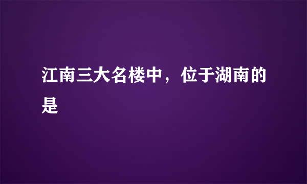 江南三大名楼中，位于湖南的是