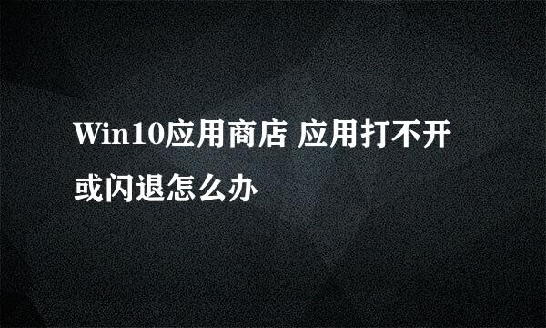 Win10应用商店 应用打不开或闪退怎么办