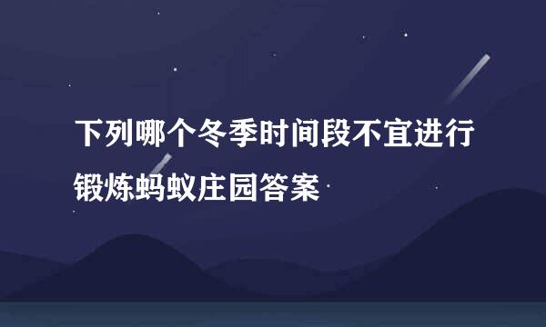 下列哪个冬季时间段不宜进行锻炼蚂蚁庄园答案