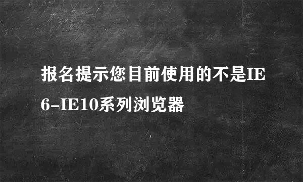 报名提示您目前使用的不是IE6-IE10系列浏览器