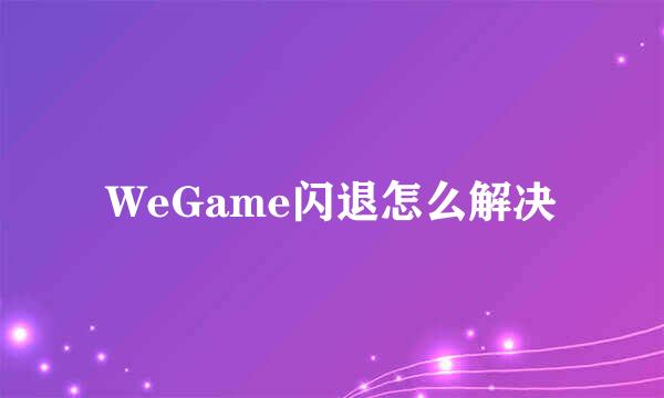 WeGame闪退怎么解决