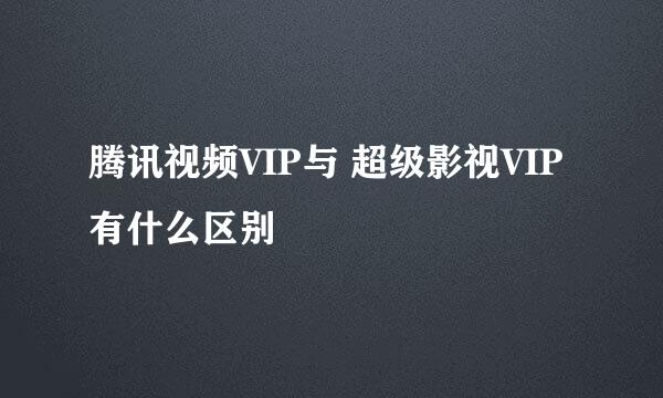 腾讯视频VIP与 超级影视VIP有什么区别