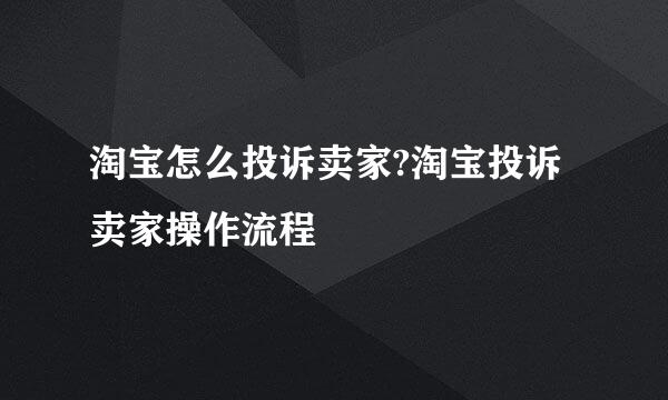 淘宝怎么投诉卖家?淘宝投诉卖家操作流程