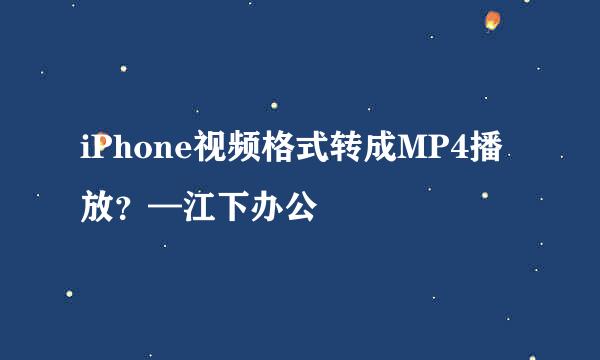 iPhone视频格式转成MP4播放？—江下办公