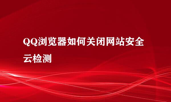 QQ浏览器如何关闭网站安全云检测