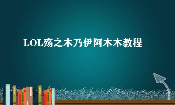 LOL殇之木乃伊阿木木教程