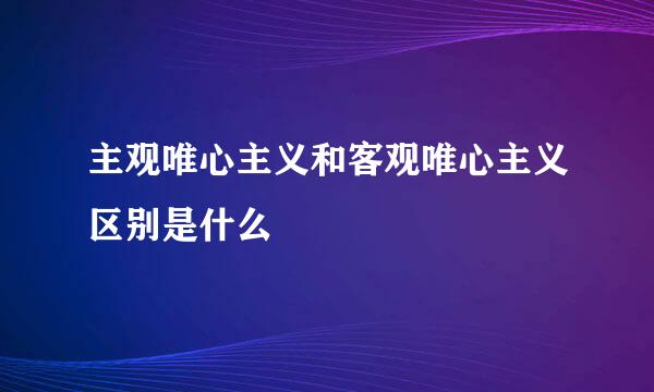 主观唯心主义和客观唯心主义区别是什么