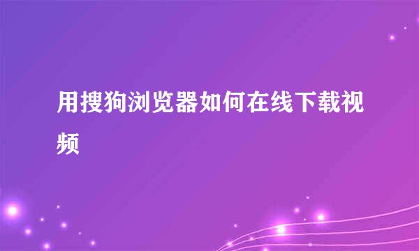 用搜狗浏览器如何在线下载视频