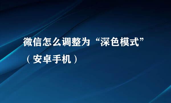 微信怎么调整为“深色模式”（安卓手机）