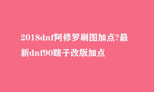 2018dnf阿修罗刷图加点?最新dnf90瞎子改版加点