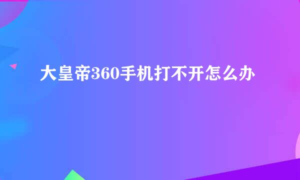 大皇帝360手机打不开怎么办