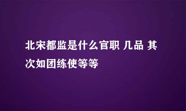 北宋都监是什么官职 几品 其次如团练使等等