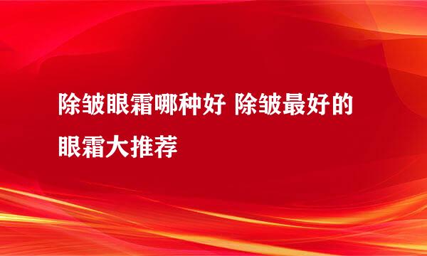 除皱眼霜哪种好 除皱最好的眼霜大推荐