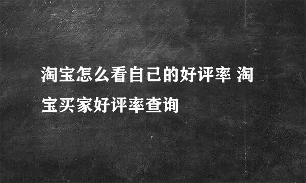 淘宝怎么看自己的好评率 淘宝买家好评率查询