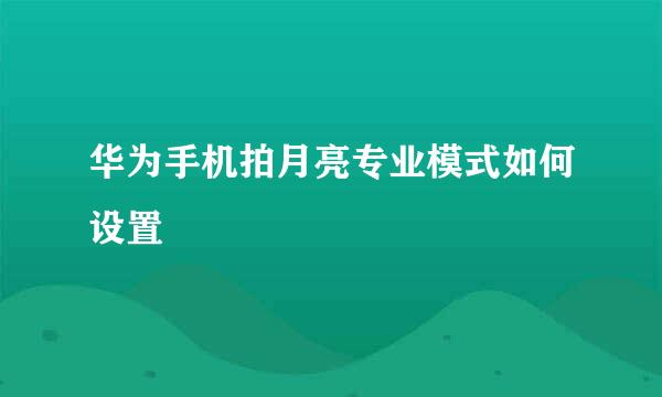 华为手机拍月亮专业模式如何设置