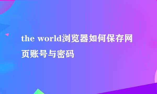 the world浏览器如何保存网页账号与密码