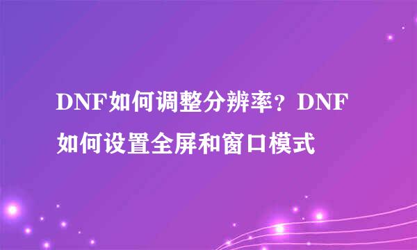 DNF如何调整分辨率？DNF如何设置全屏和窗口模式