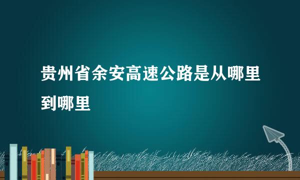 贵州省余安高速公路是从哪里到哪里