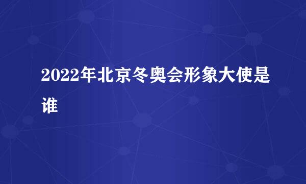 2022年北京冬奥会形象大使是谁