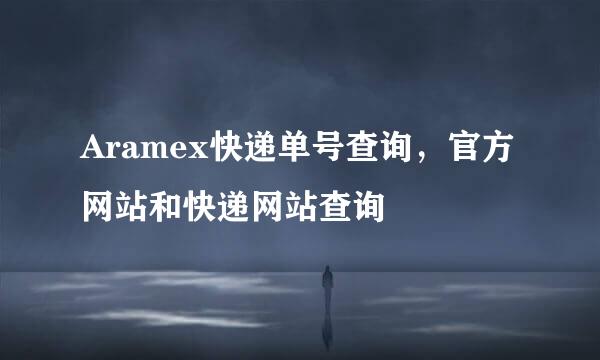 Aramex快递单号查询，官方网站和快递网站查询