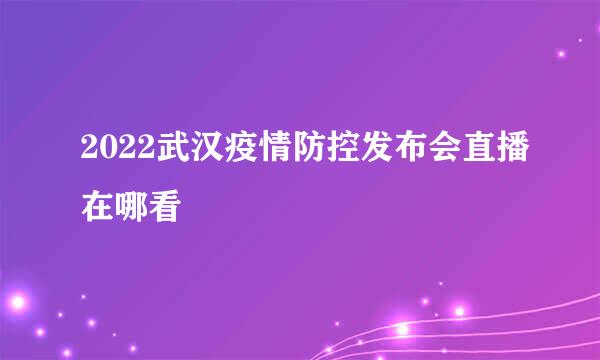 2022武汉疫情防控发布会直播在哪看