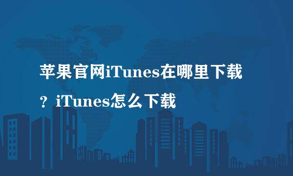 苹果官网iTunes在哪里下载？iTunes怎么下载