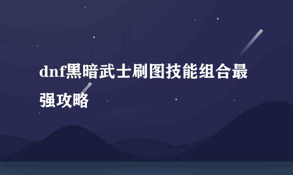 dnf黑暗武士刷图技能组合最强攻略