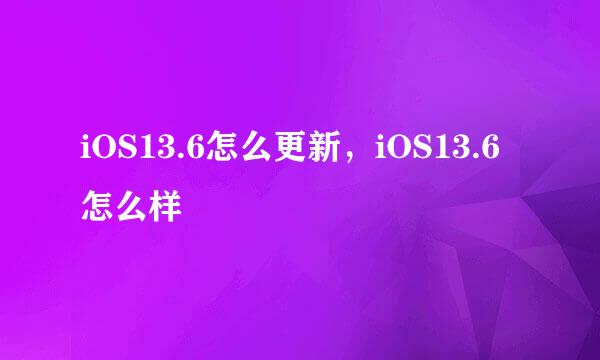 iOS13.6怎么更新，iOS13.6怎么样