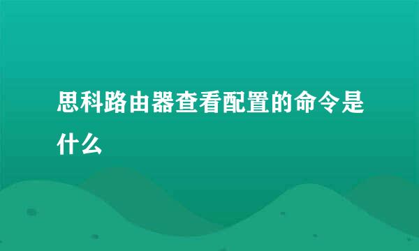 思科路由器查看配置的命令是什么