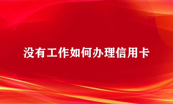 没有工作如何办理信用卡