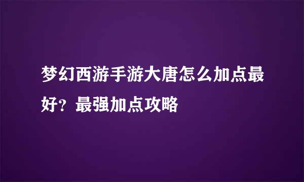 梦幻西游手游大唐怎么加点最好？最强加点攻略