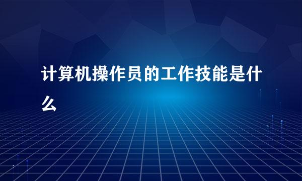 计算机操作员的工作技能是什么