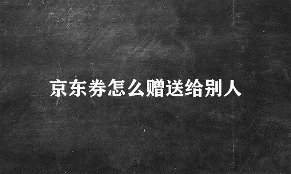 京东券怎么赠送给别人