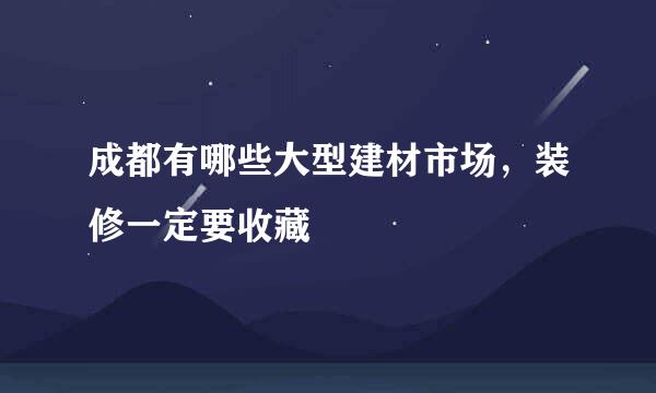 成都有哪些大型建材市场，装修一定要收藏