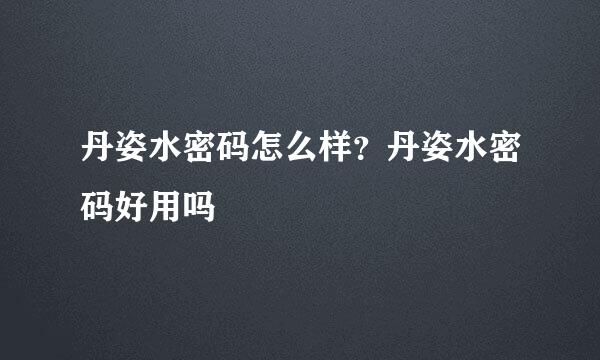 丹姿水密码怎么样？丹姿水密码好用吗