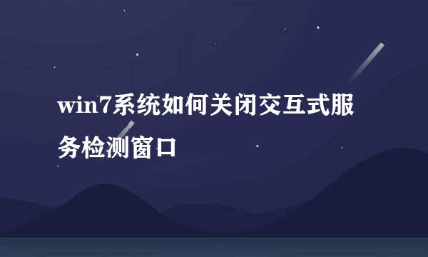 win7系统如何关闭交互式服务检测窗口