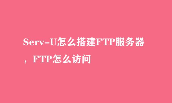 Serv-U怎么搭建FTP服务器，FTP怎么访问