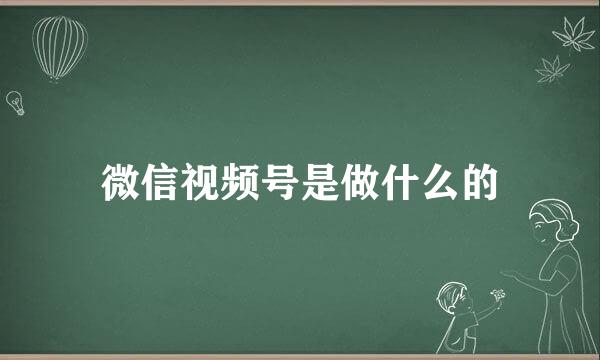 微信视频号是做什么的