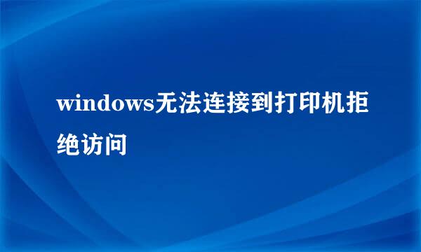 windows无法连接到打印机拒绝访问